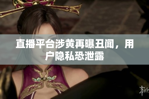 直播平台涉黄再曝丑闻，用户隐私恐泄露