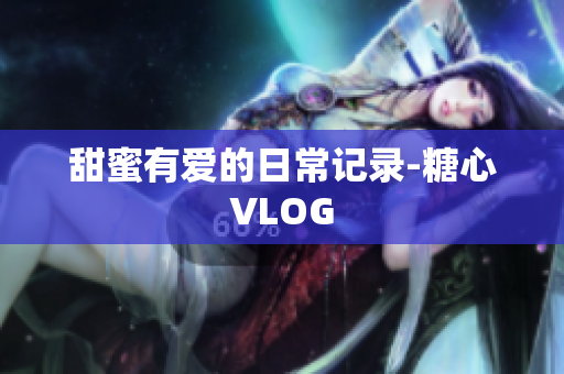甜蜜有爱的日常记录-糖心VLOG