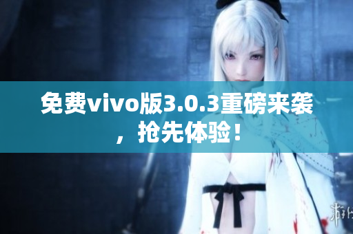 免费vivo版3.0.3重磅来袭，抢先体验！