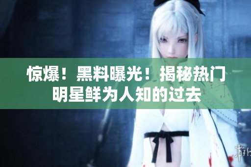 惊爆！黑料曝光！揭秘热门明星鲜为人知的过去