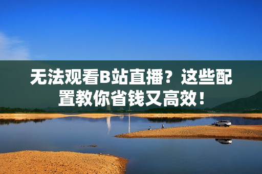 无法观看B站直播？这些配置教你省钱又高效！