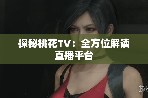 探秘桃花TV：全方位解读直播平台