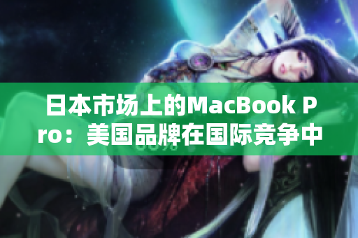 日本市场上的MacBook Pro：美国品牌在国际竞争中独树一帜
