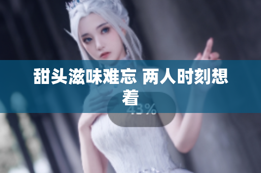 甜头滋味难忘 两人时刻想着