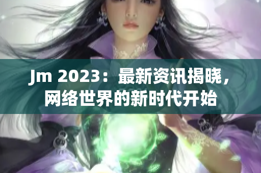 Jm 2023：最新资讯揭晓，网络世界的新时代开始