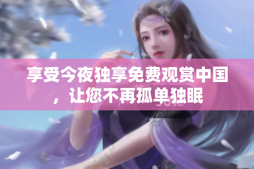 享受今夜独享免费观赏中国，让您不再孤单独眠