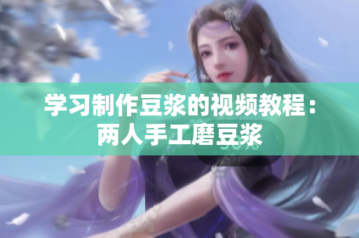 学习制作豆浆的视频教程：两人手工磨豆浆
