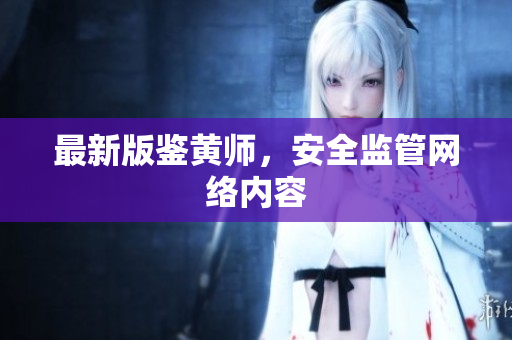 最新版鉴黄师，安全监管网络内容