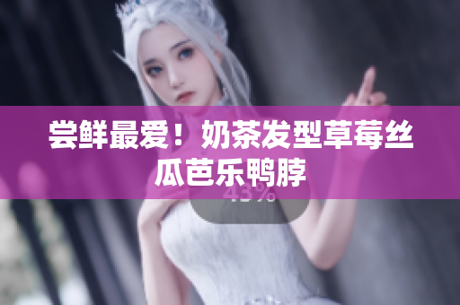 尝鲜最爱！奶茶发型草莓丝瓜芭乐鸭脖