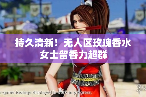 持久清新！无人区玫瑰香水女士留香力超群