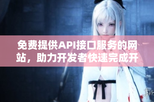 免费提供API接口服务的网站，助力开发者快速完成开发