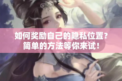 如何奖励自己的隐私位置？简单的方法等你来试！