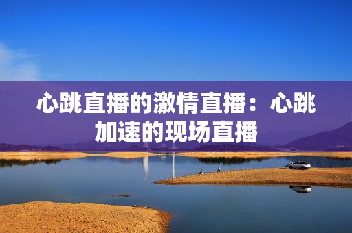 心跳直播的激情直播：心跳加速的现场直播