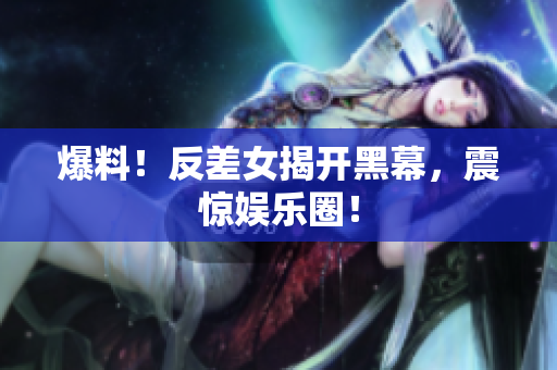 爆料！反差女揭开黑幕，震惊娱乐圈！