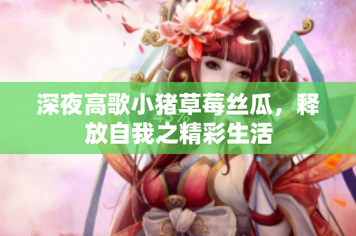 深夜高歌小猪草莓丝瓜，释放自我之精彩生活