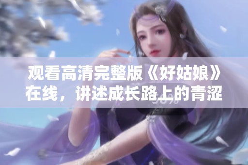 观看高清完整版《好姑娘》在线，讲述成长路上的青涩恋爱故事