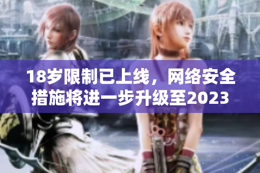 18岁限制已上线，网络安全措施将进一步升级至2023年