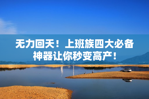 无力回天！上班族四大必备神器让你秒变高产！