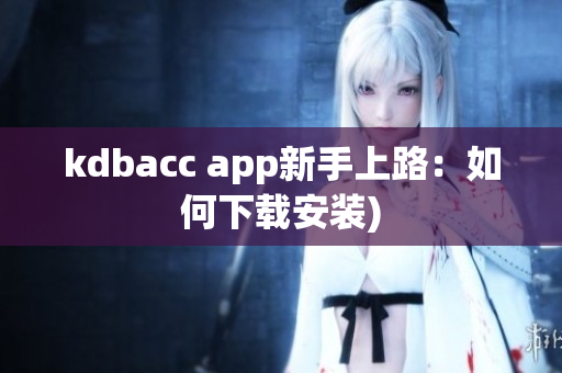 kdbacc app新手上路：如何下载安装)