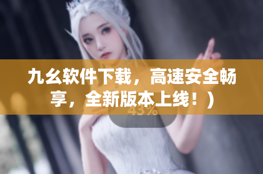 九幺软件下载，高速安全畅享，全新版本上线！)