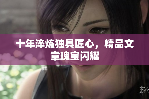 十年淬炼独具匠心，精品文章瑰宝闪耀