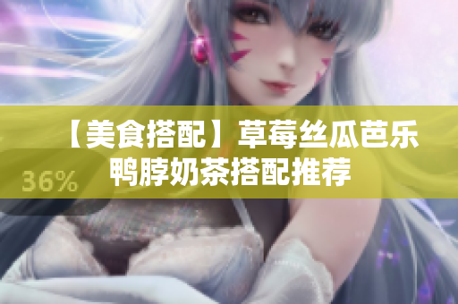 【美食搭配】草莓丝瓜芭乐鸭脖奶茶搭配推荐