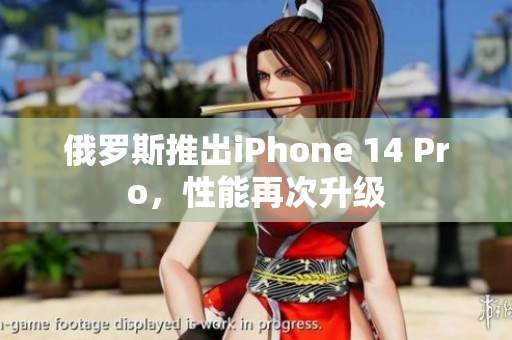 俄罗斯推出iPhone 14 Pro，性能再次升级