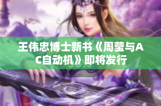 王伟忠博士新书《周莹与AC自动机》即将发行
