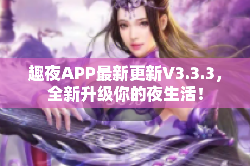 趣夜APP最新更新V3.3.3，全新升级你的夜生活！