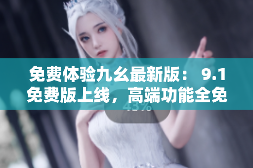 免费体验九幺最新版： 9.1免费版上线，高端功能全免费