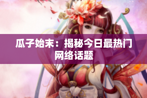 瓜子始末：揭秘今日最热门网络话题