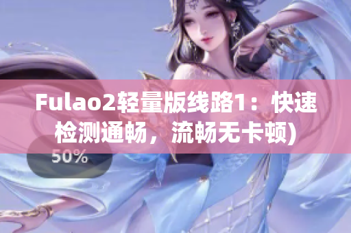 Fulao2轻量版线路1：快速检测通畅，流畅无卡顿)