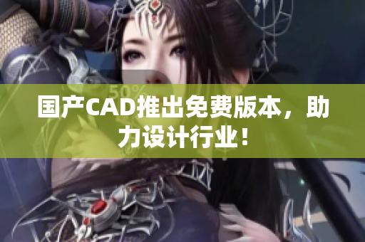 国产CAD推出免费版本，助力设计行业！