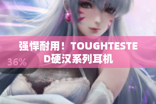 强悍耐用！TOUGHTESTED硬汉系列耳机