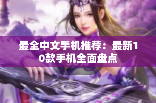 最全中文手机推荐：最新10款手机全面盘点