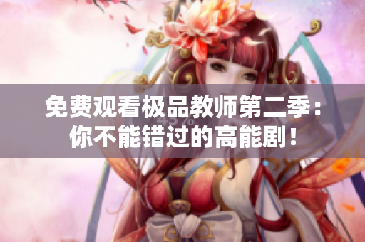 免费观看极品教师第二季：你不能错过的高能剧！
