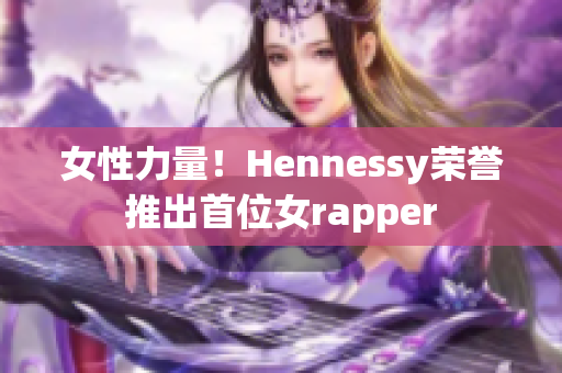 女性力量！Hennessy荣誉推出首位女rapper
