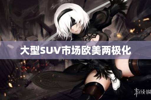 大型SUV市场欧美两极化