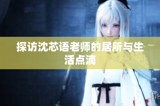探访沈芯语老师的居所与生活点滴