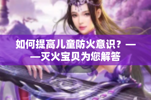 如何提高儿童防火意识？——灭火宝贝为您解答