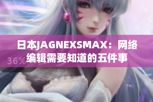 日本JAGNEXSMAX：网络编辑需要知道的五件事