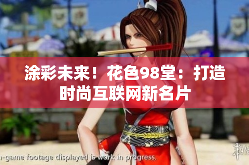 涂彩未来！花色98堂：打造时尚互联网新名片
