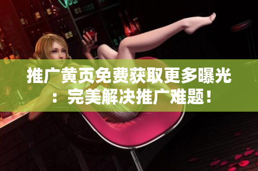 推广黄页免费获取更多曝光：完美解决推广难题！