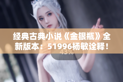 经典古典小说《金银瓶》全新版本：51996杨敏诠释！