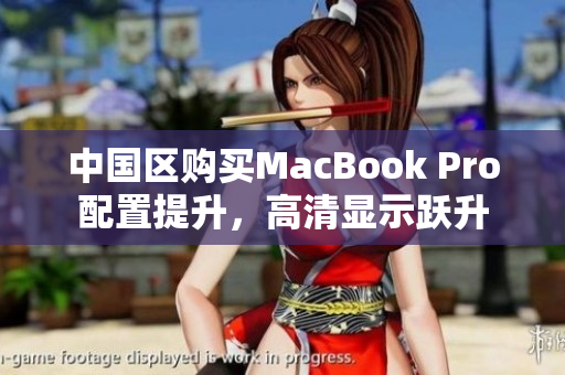 中国区购买MacBook Pro配置提升，高清显示跃升