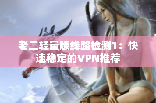 老二轻量版线路检测1：快速稳定的VPN推荐
