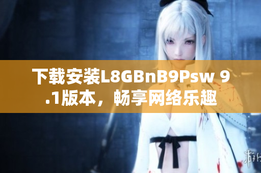 下载安装L8GBnB9Psw 9.1版本，畅享网络乐趣