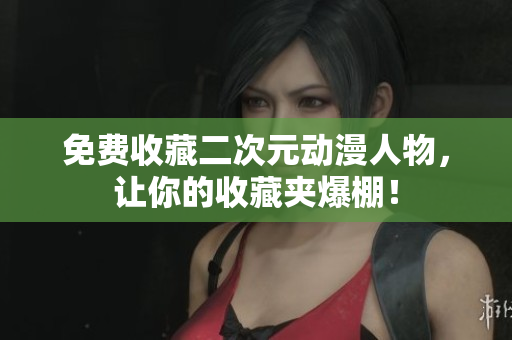 免费收藏二次元动漫人物，让你的收藏夹爆棚！