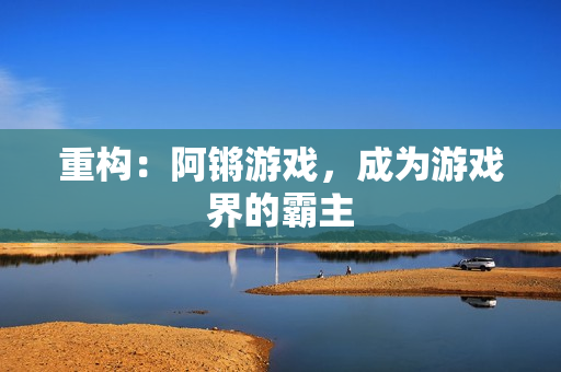 重构：阿锵游戏，成为游戏界的霸主