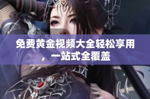 免费黄金视频大全轻松享用，一站式全覆盖